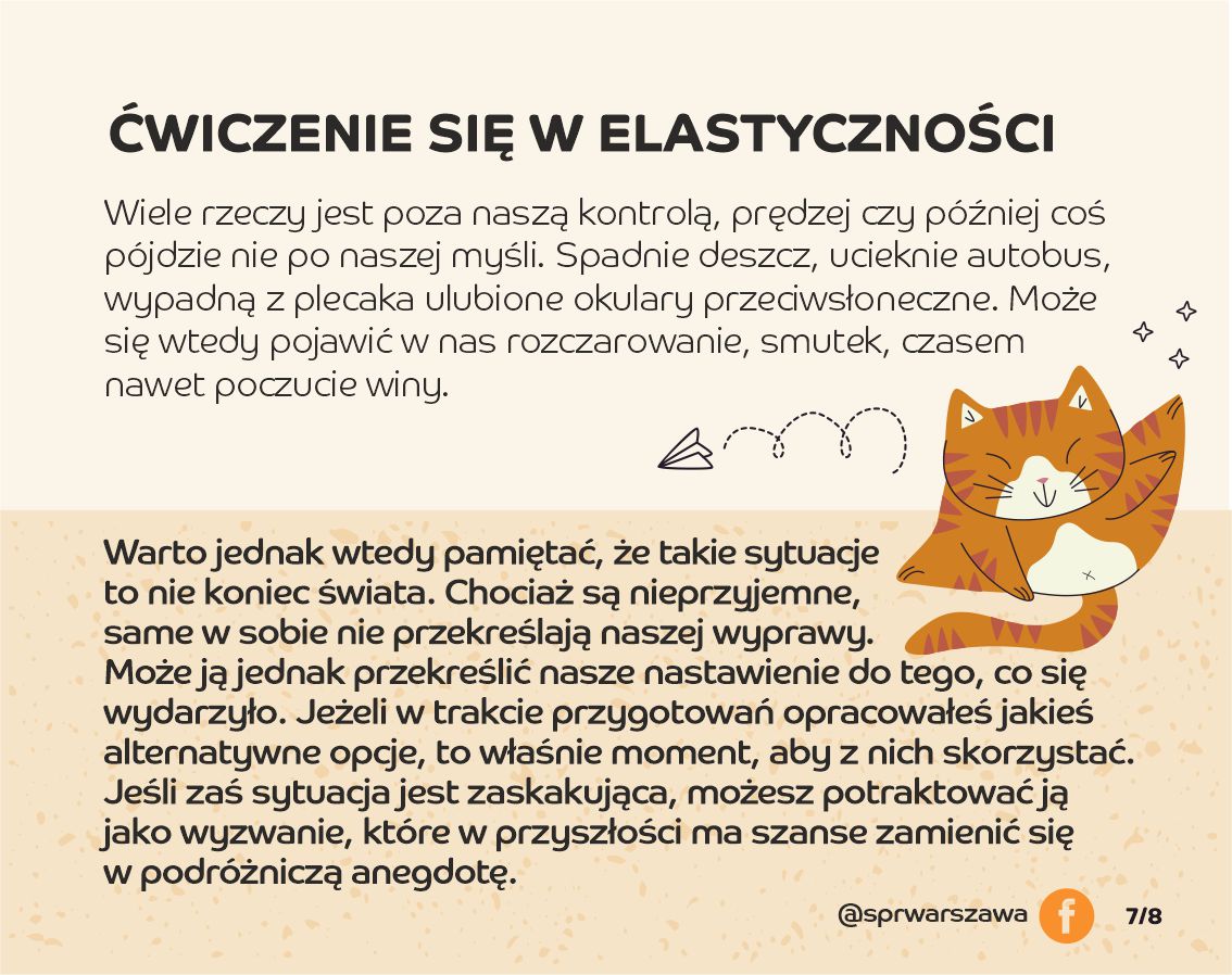 Ćwiczenie się w elastyczności. Wiele rzeczy jest poza naszą kontrolą, prędzej czy później coś pójdzie nie po naszej myśli. Spadnie deszcz, ucieknie autobus, wypadną z plecaka ulubione okulary przeciwsłoneczne. Może się wtedy pojawić w nas rozczarowanie, smutek, czasem nawet poczucie winy.