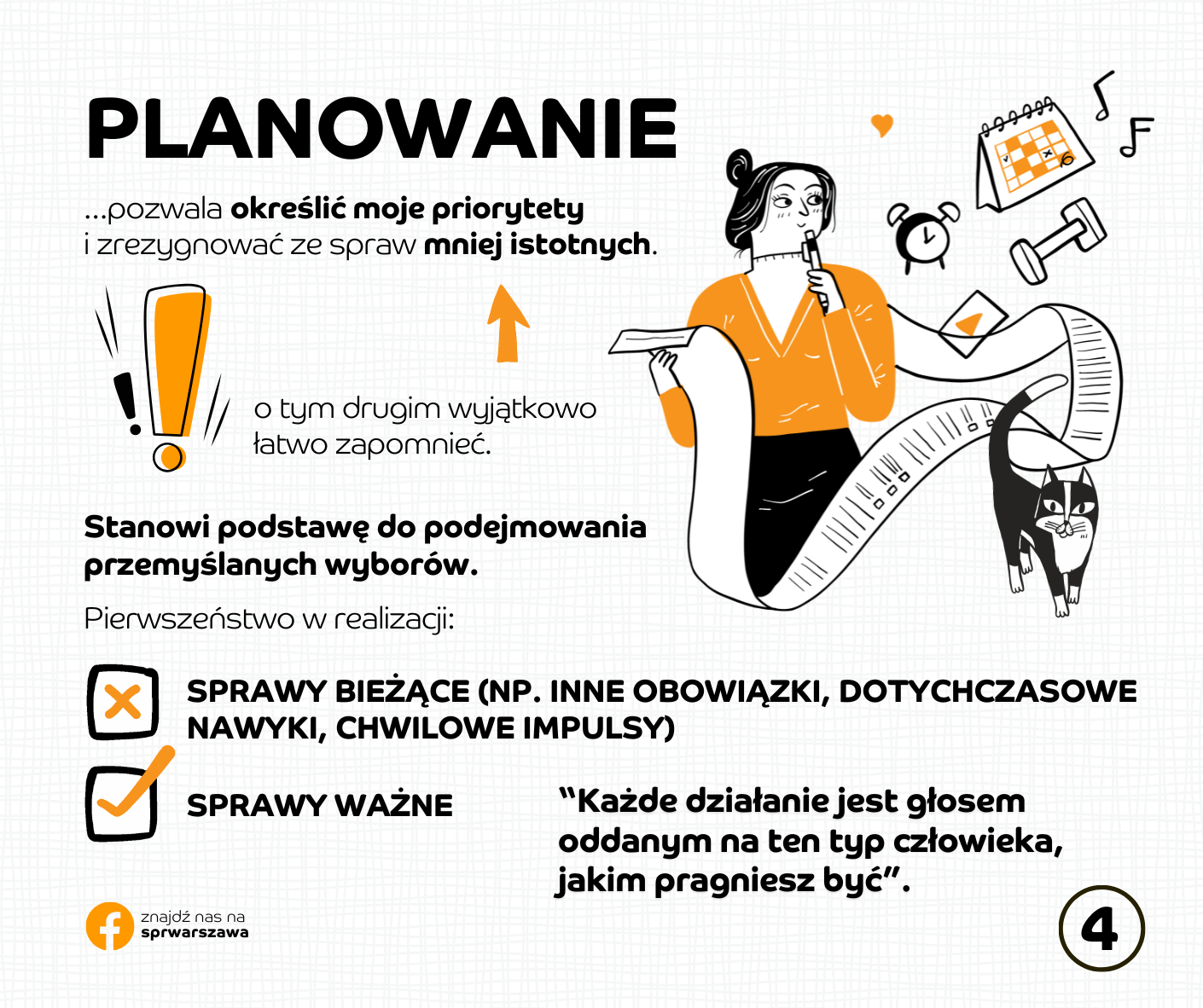 PLANOWANIE …pozwala określić moje priorytety i zrezygnować ze spraw mniej istotnych. o tym drugim wyjątkowo łatwo zapomnieć. Stanowi podstawę do podejmowania przemyślanych wyborów. Pierwszeństwo w realizacji: sprawy ważne sprawy bieżące (np. inne obowiązki, dotychczasowe nawyki, chwilowe impulsy) “Każde działanie jest głosem oddanym na ten typ człowieka, jakim pragniesz być”.