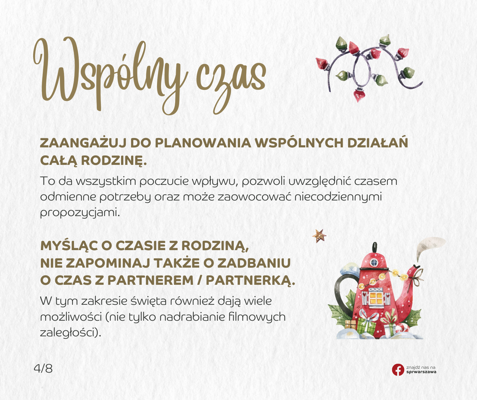 Wspólny czas. Zaangażuj do planowania wspólnych działań całą rodzinę. To da wszystkim poczucie wpływu, pozwoli uwzględnić czasem odmienne potrzeby oraz może zaowocować niecodziennymi propozycjami. Myśląc o czasie z rodziną, nie zapominaj także o zadbaniu o czas z partnerem / partnerką. W tym zakresie święta również dają wiele możliwości (nie tylko nadrabianie filmowych zaległości).