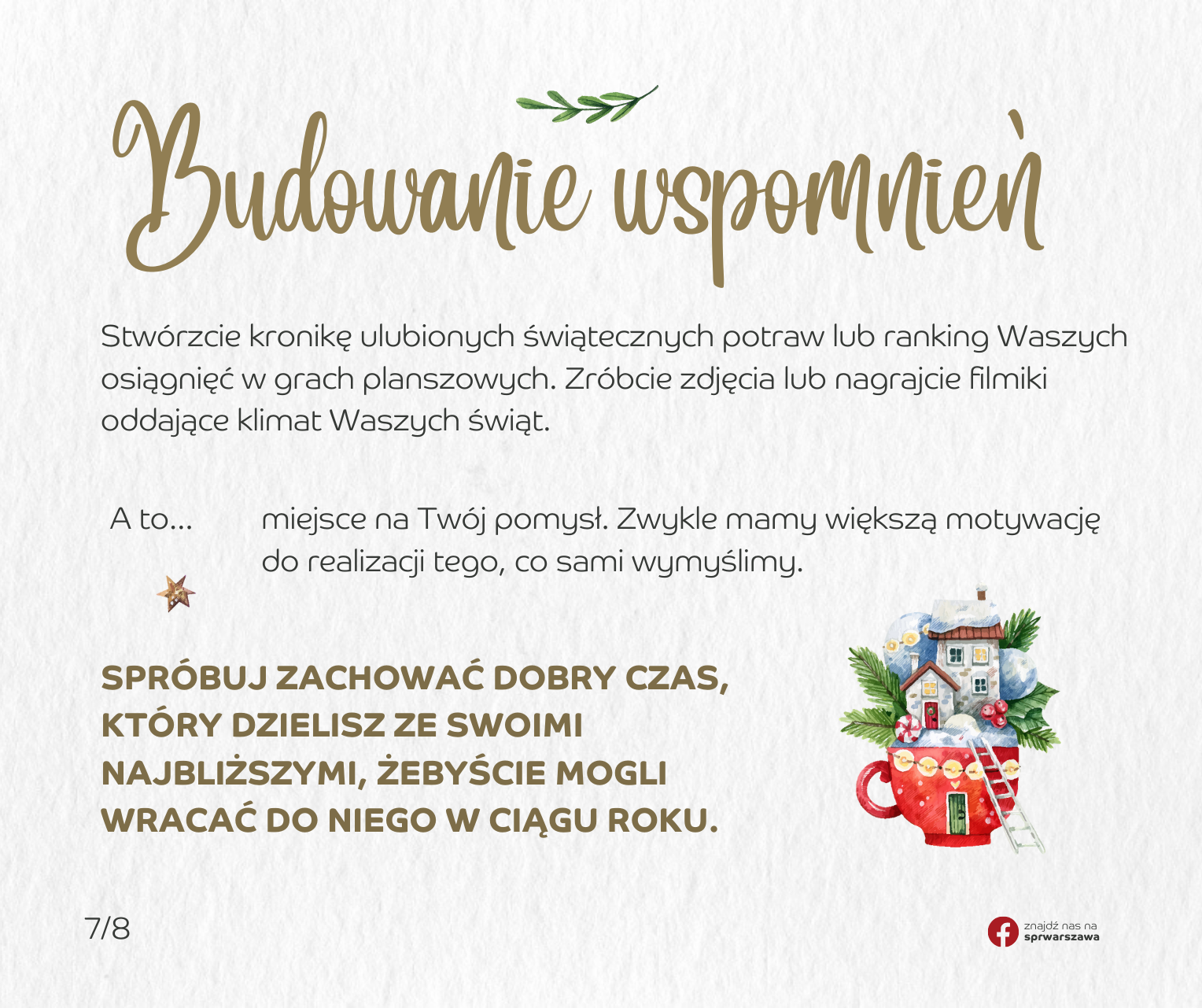 BUDOWANIE WSPOMNIEŃ: Zróbcie zdjęcia lub nagrajcie filmiki oddające klimat Waszych świąt. Stwórzcie kronikę ulubionych świątecznych potraw lub ranking Waszych osiągnięć w grach planszowych. A to… miejsce na Twój pomysł 😊 Zwykle mamy większą motywację do realizacji tego, co sami wymyślimy. Spróbuj zachować dobry czas, który dzielisz ze swoimi najbliższymi, żebyście mogli wracać do niego w ciągu roku.