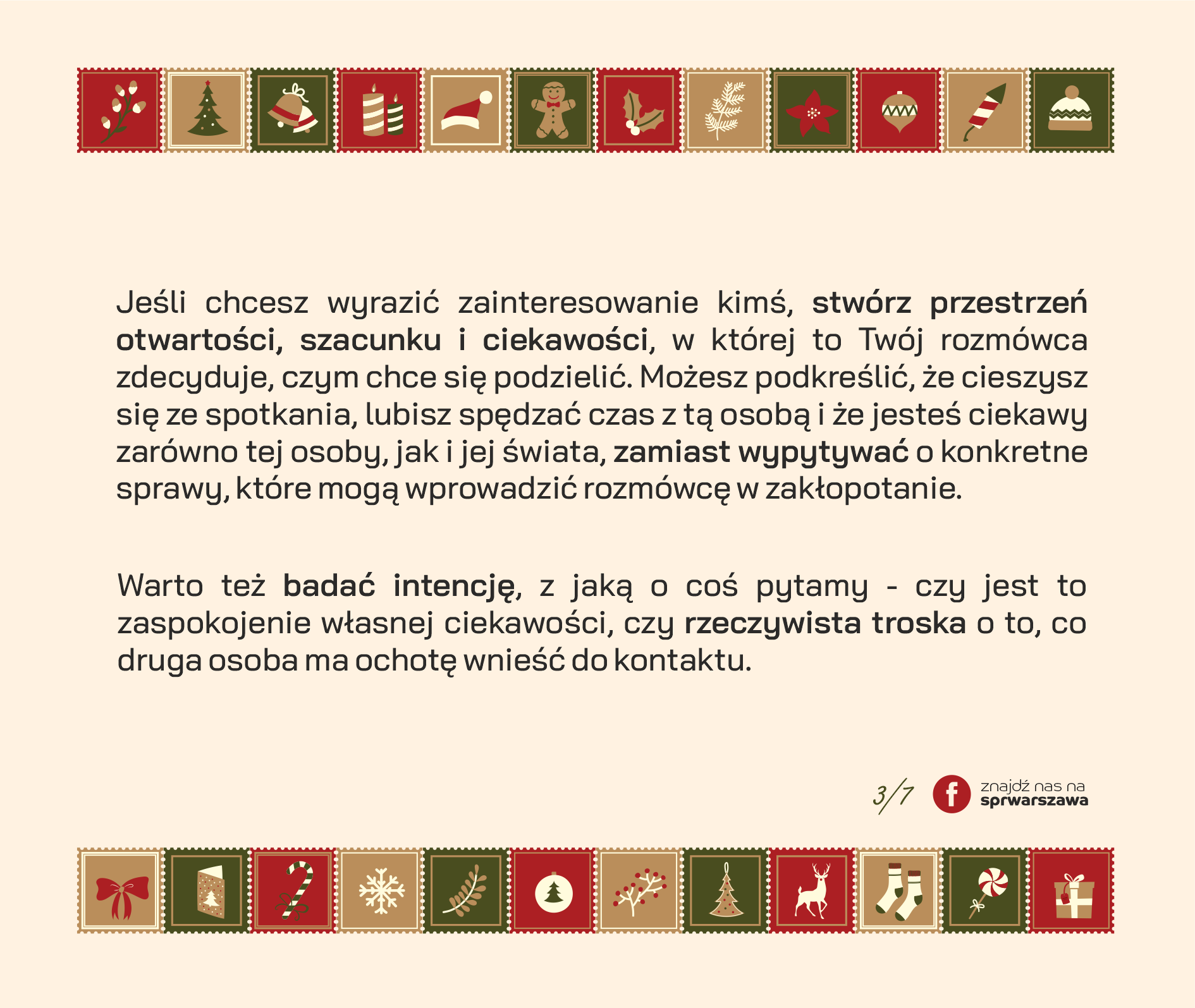 Jeśli chcesz wyrazić zainteresowanie kimś, stwórz przestrzeń otwartości, szacunku i ciekawości, w której to Twój rozmówca zdecyduje, czym chce się podzielić. Możesz podkreślić, że cieszysz się ze spotkania, lubisz spędzać czas z tą osobą i że jesteś ciekawy zarówno tej osoby, jak i jej świata, zamiast wypytywać o konkretne sprawy, które mogą wprowadzić rozmówcę w zakłopotanie. Warto też badać intencję, z jaką o coś pytamy - czy jest to zaspokojenie własnej ciekawości, czy rzeczywista troska o to, co druga osoba ma ochotę wnieść do kontaktu.